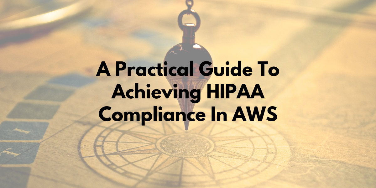 A Practical Guide To Achieving HIPAA Compliance In AWS