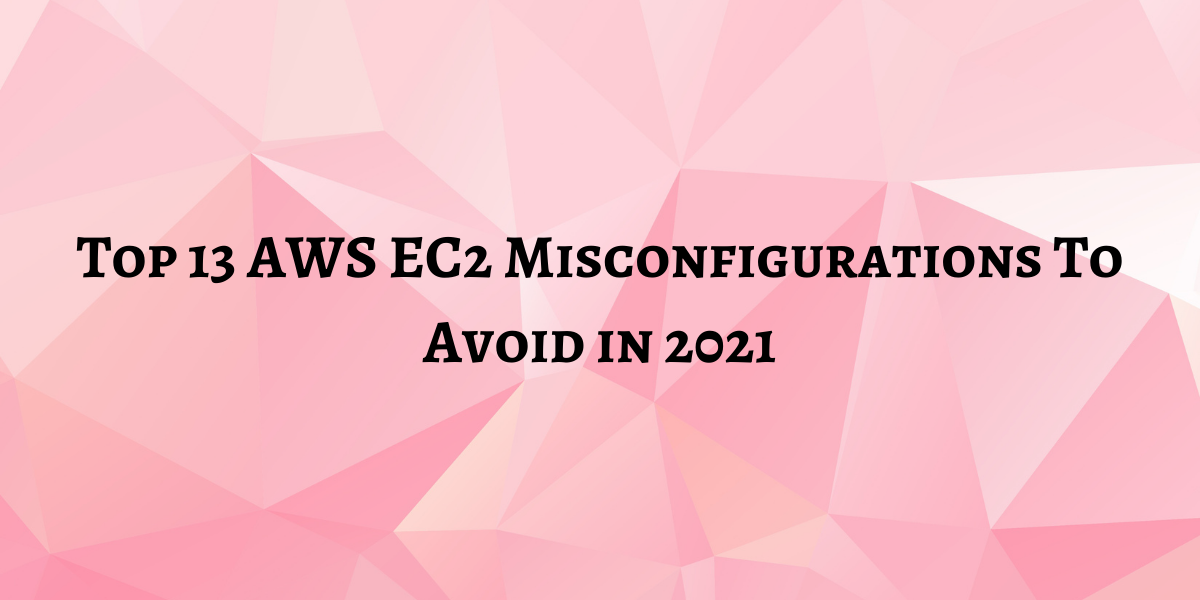 Top 13 AWS EC2 Misconfigurations To Avoid in 2022